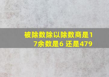 被除数除以除数商是17余数是6 还是479